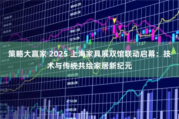 策略大赢家 2025 上海家具展双馆联动启幕：技术与传统共绘家居新纪元