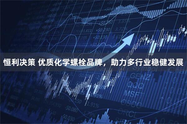 恒利决策 优质化学螺栓品牌，助力多行业稳健发展