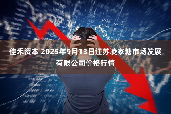 佳禾资本 2025年9月13日江苏凌家塘市场发展有限公司价格行情
