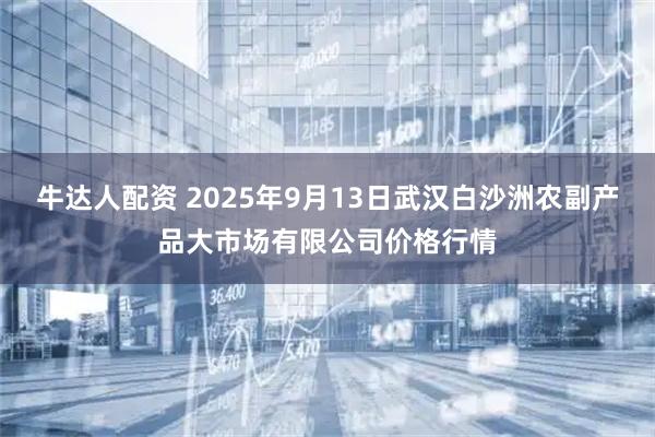 牛达人配资 2025年9月13日武汉白沙洲农副产品大市场有限公司价格行情