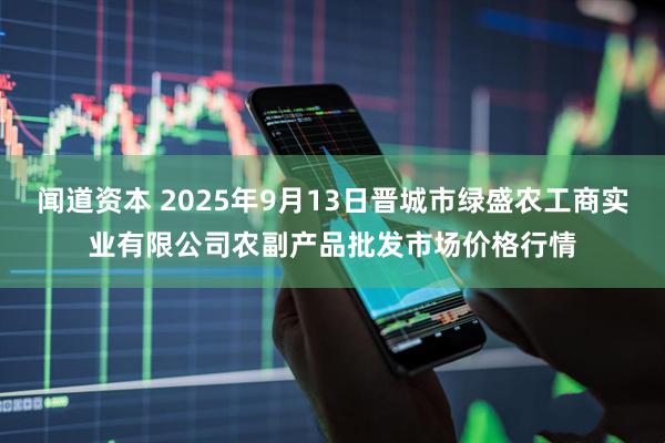 闻道资本 2025年9月13日晋城市绿盛农工商实业有限公司农副产品批发市场价格行情