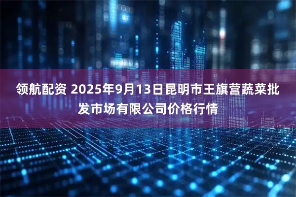 领航配资 2025年9月13日昆明市王旗营蔬菜批发市场有限公司价格行情