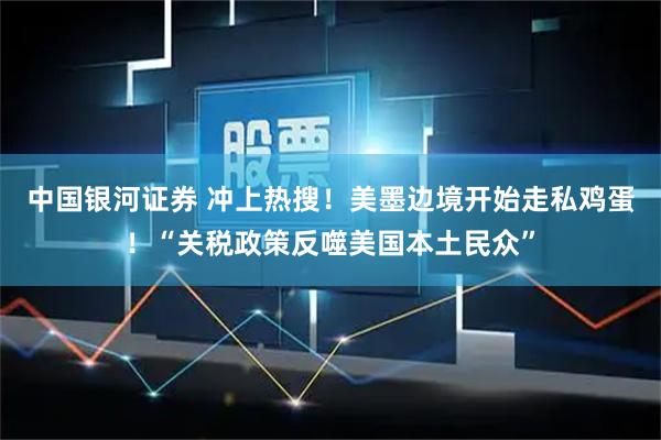 中国银河证券 冲上热搜！美墨边境开始走私鸡蛋！“关税政策反噬美国本土民众”