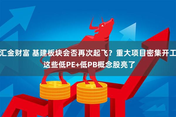 汇金财富 基建板块会否再次起飞？重大项目密集开工 这些低PE+低PB概念股亮了