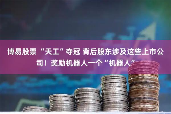 博易股票 “天工”夺冠 背后股东涉及这些上市公司！奖励机器人一个“机器人”