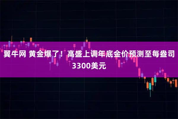 翼牛网 黄金爆了！高盛上调年底金价预测至每盎司3300美元