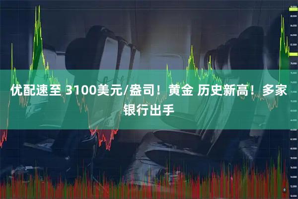 优配速至 3100美元/盎司！黄金 历史新高！多家银行出手