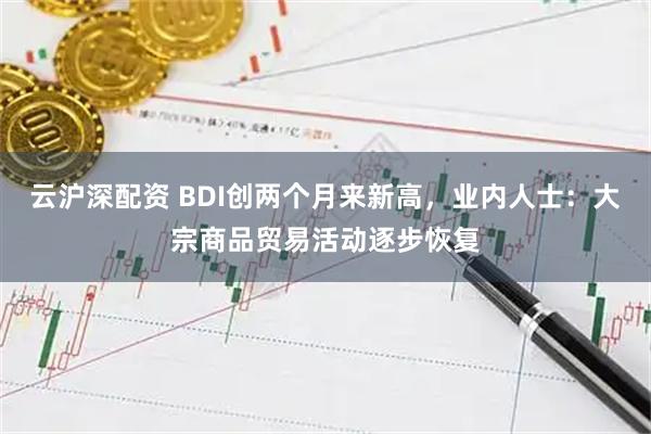 云沪深配资 BDI创两个月来新高，业内人士：大宗商品贸易活动逐步恢复