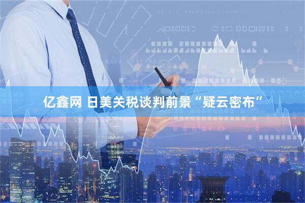 亿鑫网 日美关税谈判前景“疑云密布”