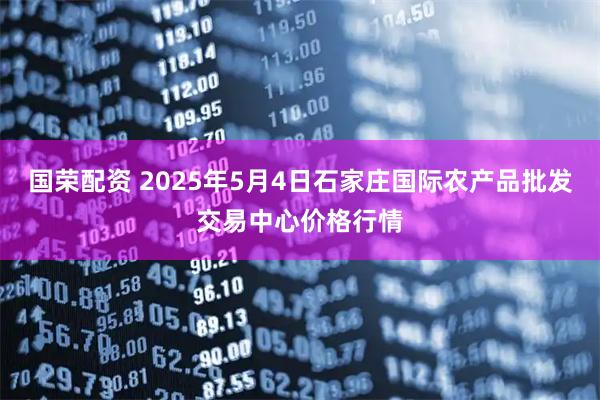 国荣配资 2025年5月4日石家庄国际农产品批发交易中心价格行情