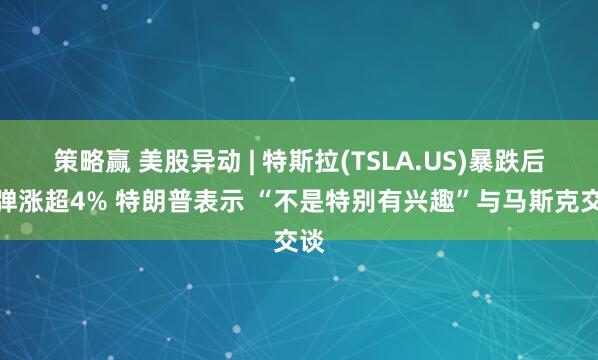 策略赢 美股异动 | 特斯拉(TSLA.US)暴跌后反弹涨超4% 特朗普表示 “不是特别有兴趣”与马斯克交谈