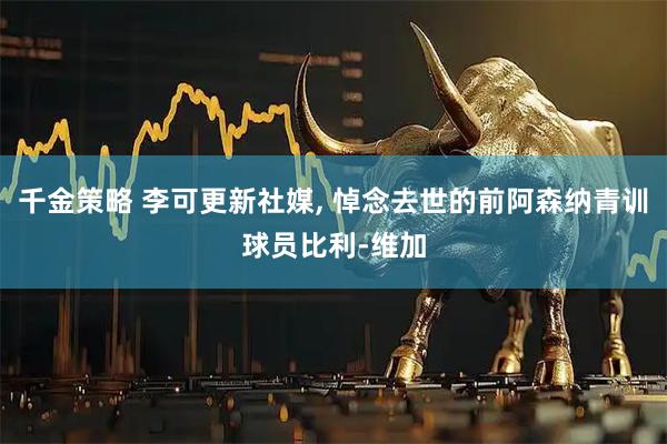 千金策略 李可更新社媒, 悼念去世的前阿森纳青训球员比利-维加