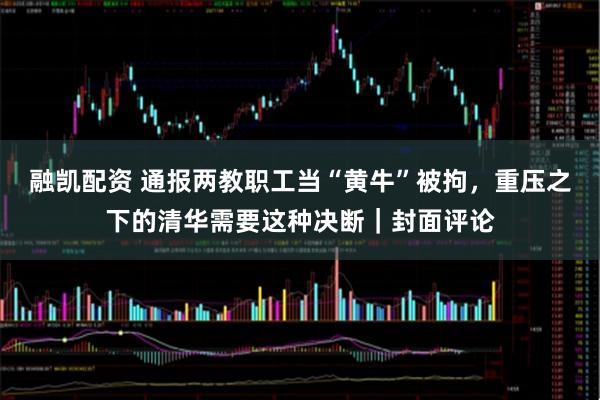 融凯配资 通报两教职工当“黄牛”被拘，重压之下的清华需要这种决断｜封面评论