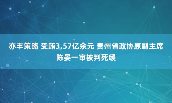 亦丰策略 受贿3.57亿余元 贵州省政协原副主席陈晏一审被判死缓