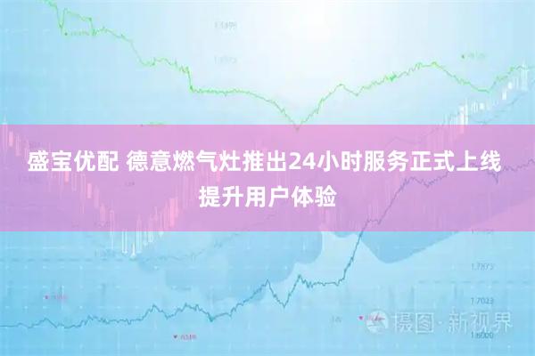 盛宝优配 德意燃气灶推出24小时服务正式上线 提升用户体验