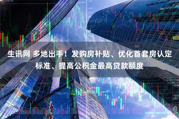 生讯网 多地出手！发购房补贴、优化首套房认定标准、提高公积金最高贷款额度