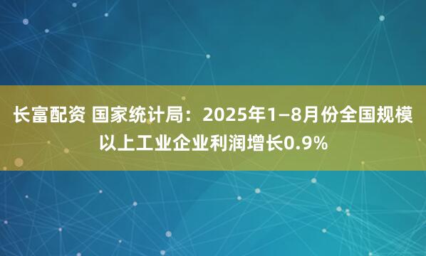 长富配资 国家统计局：2025年1—8月份全国规模以上工业企业利润增长0.9%