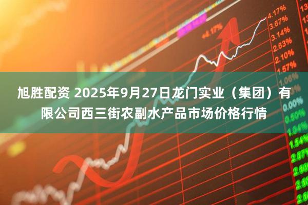 旭胜配资 2025年9月27日龙门实业（集团）有限公司西三街农副水产品市场价格行情
