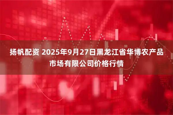 扬帆配资 2025年9月27日黑龙江省华博农产品市场有限公司价格行情