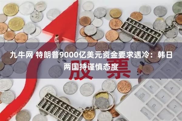 九牛网 特朗普9000亿美元资金要求遇冷：韩日两国持谨慎态度