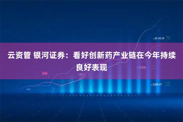 云资管 银河证券：看好创新药产业链在今年持续良好表现
