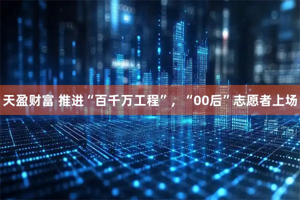 天盈财富 推进“百千万工程”，“00后”志愿者上场