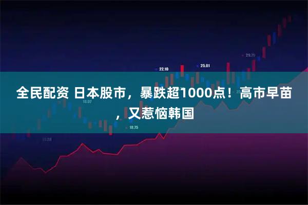 全民配资 日本股市，暴跌超1000点！高市早苗，又惹恼韩国