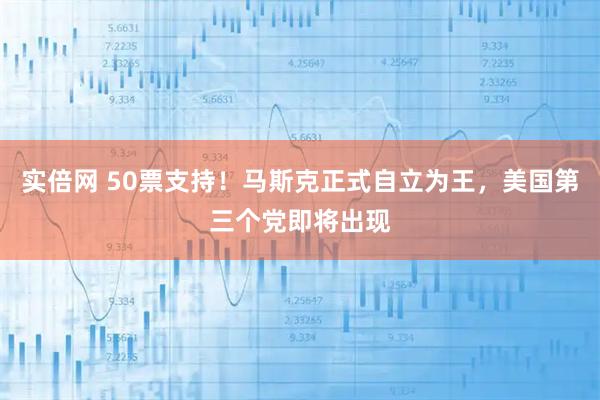 实倍网 50票支持！马斯克正式自立为王，美国第三个党即将出现